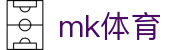 MK体育官网 - 实时比分直播体育新闻赛事资讯全平台